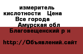 измеритель    кислотности › Цена ­ 380 - Все города  »    . Амурская обл.,Благовещенский р-н